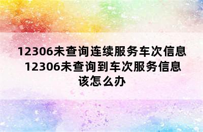 12306未查询连续服务车次信息 12306未查询到车次服务信息该怎么办